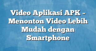 Video Aplikasi APK – Menonton Video Lebih Mudah dengan Smartphone