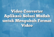 Video Converter Aplikasi: Solusi Mudah untuk Mengubah Format Video