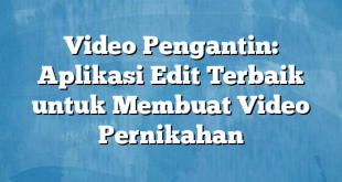 Video Pengantin: Aplikasi Edit Terbaik untuk Membuat Video Pernikahan