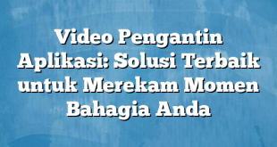 Video Pengantin Aplikasi: Solusi Terbaik untuk Merekam Momen Bahagia Anda