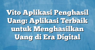 Vito Aplikasi Penghasil Uang: Aplikasi Terbaik untuk Menghasilkan Uang di Era Digital