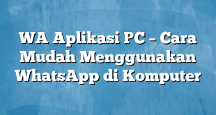 WA Aplikasi PC – Cara Mudah Menggunakan WhatsApp di Komputer