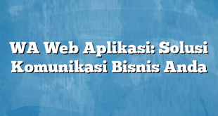 WA Web Aplikasi: Solusi Komunikasi Bisnis Anda