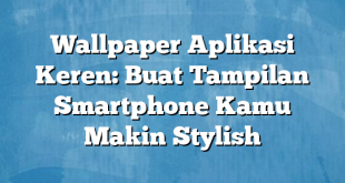 Wallpaper Aplikasi Keren: Buat Tampilan Smartphone Kamu Makin Stylish