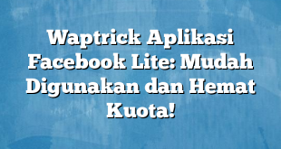 Waptrick Aplikasi Facebook Lite: Mudah Digunakan dan Hemat Kuota!