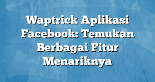 Waptrick Aplikasi Facebook: Temukan Berbagai Fitur Menariknya