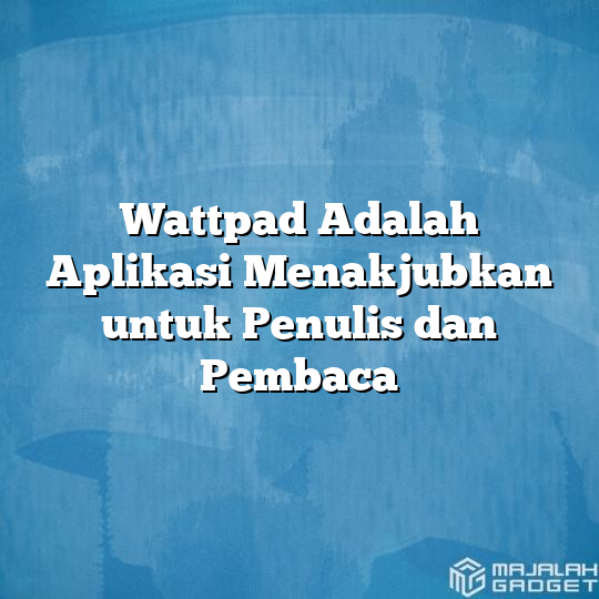 Wattpad Adalah Aplikasi Menakjubkan Untuk Penulis Dan Pembaca - Majalah ...