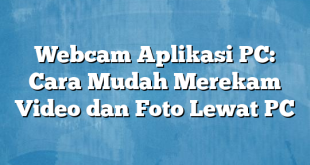 Webcam Aplikasi PC: Cara Mudah Merekam Video dan Foto Lewat PC