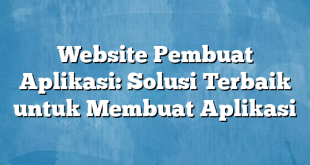 Website Pembuat Aplikasi: Solusi Terbaik untuk Membuat Aplikasi