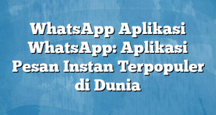 WhatsApp Aplikasi WhatsApp: Aplikasi Pesan Instan Terpopuler di Dunia