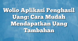 Wolio Aplikasi Penghasil Uang: Cara Mudah Mendapatkan Uang Tambahan