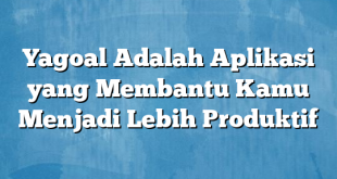 Yagoal Adalah Aplikasi yang Membantu Kamu Menjadi Lebih Produktif