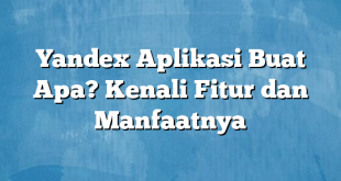 Yandex Aplikasi Buat Apa? Kenali Fitur dan Manfaatnya