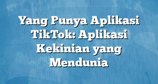 Yang Punya Aplikasi TikTok: Aplikasi Kekinian yang Mendunia