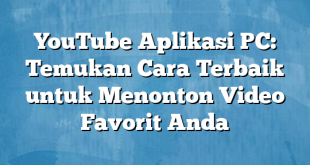 YouTube Aplikasi PC: Temukan Cara Terbaik untuk Menonton Video Favorit Anda