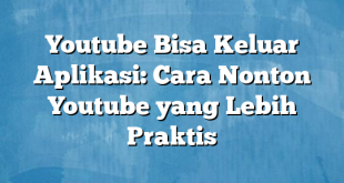 Youtube Bisa Keluar Aplikasi: Cara Nonton Youtube yang Lebih Praktis