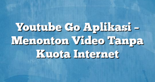 Youtube Go Aplikasi – Menonton Video Tanpa Kuota Internet