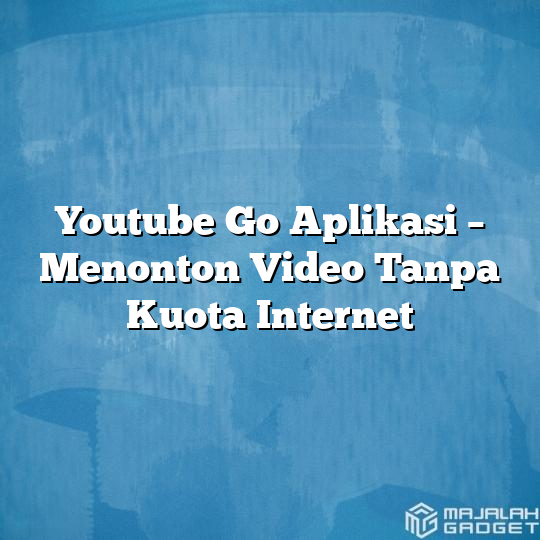 Youtube Go Aplikasi Menonton Video Tanpa Kuota Internet Majalah Gadget 2295