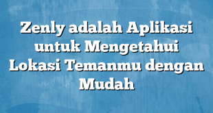 Zenly adalah Aplikasi untuk Mengetahui Lokasi Temanmu dengan Mudah