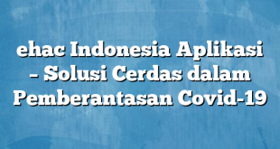 ehac Indonesia Aplikasi – Solusi Cerdas dalam Pemberantasan Covid-19