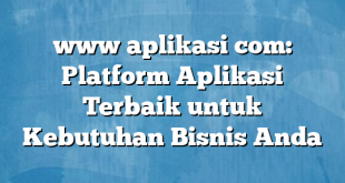 www aplikasi com: Platform Aplikasi Terbaik untuk Kebutuhan Bisnis Anda