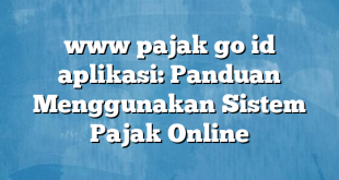 www pajak go id aplikasi: Panduan Menggunakan Sistem Pajak Online