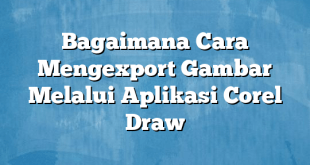 Bagaimana Cara Mengexport Gambar Melalui Aplikasi Corel Draw