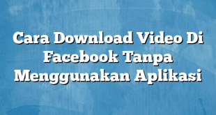 Cara Download Video Di Facebook Tanpa Menggunakan Aplikasi