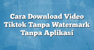 Cara Download Video Tiktok Tanpa Watermark Tanpa Aplikasi