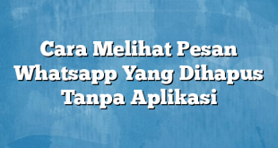 Cara Melihat Pesan Whatsapp Yang Dihapus Tanpa Aplikasi