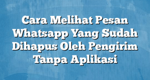 Cara Melihat Pesan Whatsapp Yang Sudah Dihapus Oleh Pengirim Tanpa Aplikasi