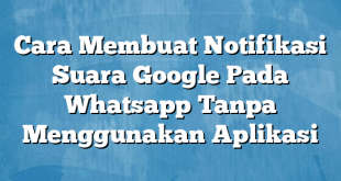 Cara Membuat Notifikasi Suara Google Pada Whatsapp Tanpa Menggunakan Aplikasi