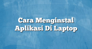 Cara Menginstal Aplikasi Di Laptop