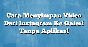Cara Menyimpan Video Dari Instagram Ke Galeri Tanpa Aplikasi